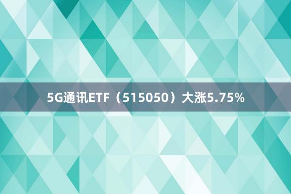 5G通讯ETF（515050）大涨5.75%
