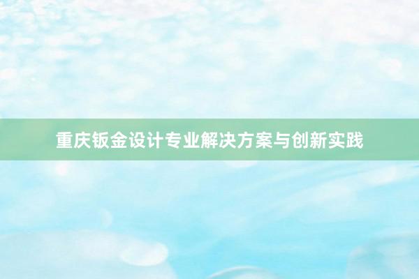 重庆钣金设计专业解决方案与创新实践