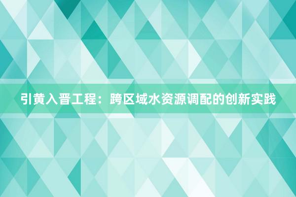 引黄入晋工程：跨区域水资源调配的创新实践