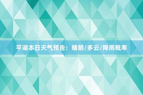 平湖本日天气预告：晴朗/多云/降雨概率