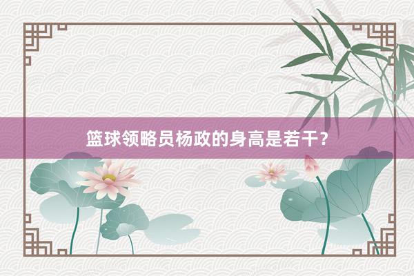 篮球领略员杨政的身高是若干？