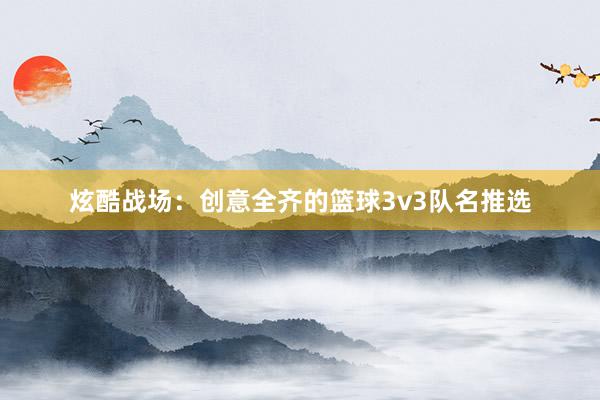 炫酷战场：创意全齐的篮球3v3队名推选