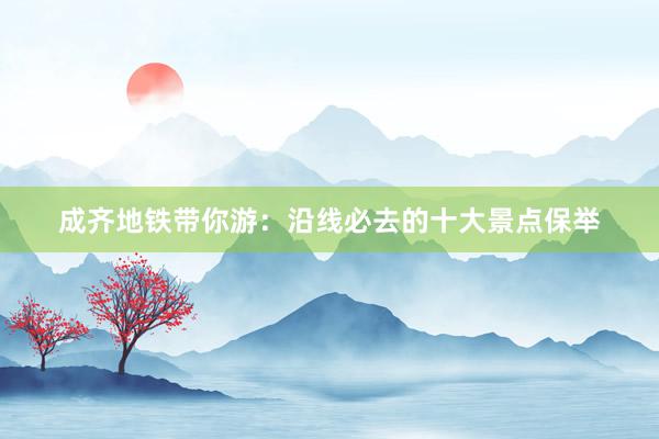 成齐地铁带你游：沿线必去的十大景点保举